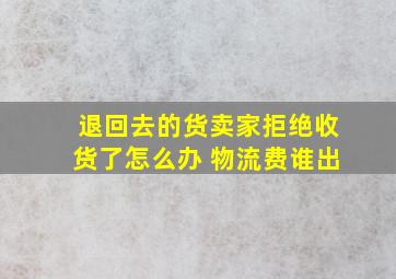 退回去的货卖家拒绝收货了怎么办 物流费谁出